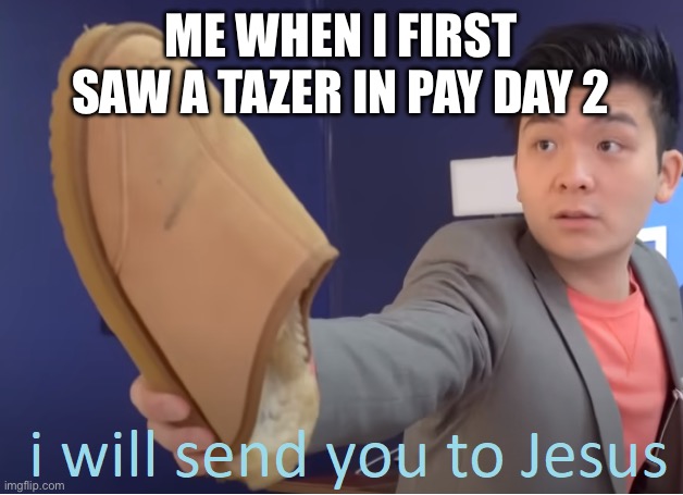 I will send you to Jesus | ME WHEN I FIRST SAW A TAZER IN PAY DAY 2 | image tagged in i will send you to jesus | made w/ Imgflip meme maker