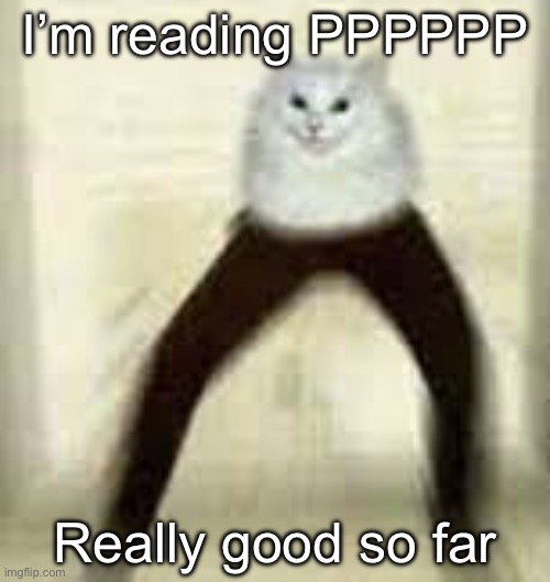 leg cat | I’m reading PPPPPP; Really good so far | image tagged in leg cat | made w/ Imgflip meme maker