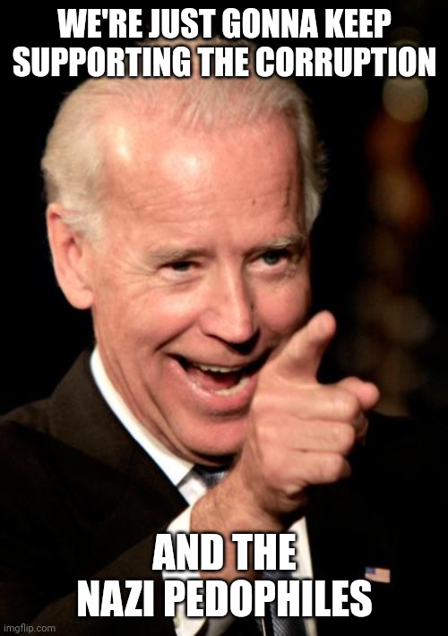Smilin Biden Meme | WE'RE JUST GONNA KEEP SUPPORTING THE CORRUPTION AND THE NAZI PEDOPHILES | image tagged in memes,smilin biden | made w/ Imgflip meme maker