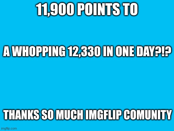 THANK YOU | 11,900 POINTS TO; A WHOPPING 12,330 IN ONE DAY?!? THANKS SO MUCH IMGFLIP COMUNITY | image tagged in thank you imgflip comunity | made w/ Imgflip meme maker