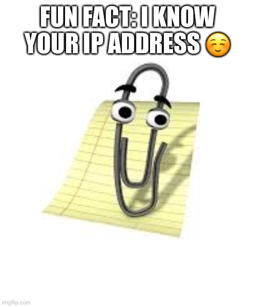 clippy? | FUN FACT: I KNOW YOUR IP ADDRESS ☺️ | image tagged in clippy | made w/ Imgflip meme maker