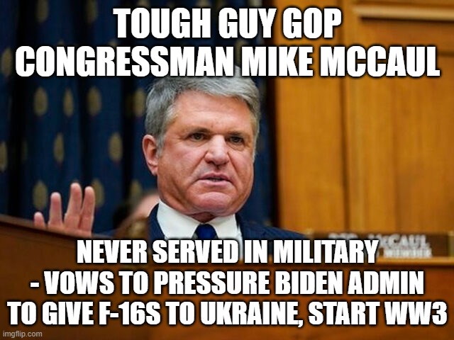 TOUGH GUY GOP CONGRESSMAN MIKE MCCAUL; NEVER SERVED IN MILITARY - VOWS TO PRESSURE BIDEN ADMIN TO GIVE F-16S TO UKRAINE, START WW3 | image tagged in memes | made w/ Imgflip meme maker