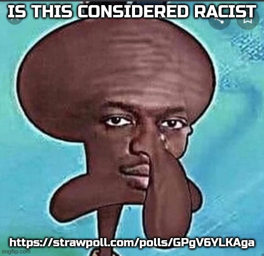 black squidward | IS THIS CONSIDERED RACIST; https://strawpoll.com/polls/GPgV6YLKAga | made w/ Imgflip meme maker