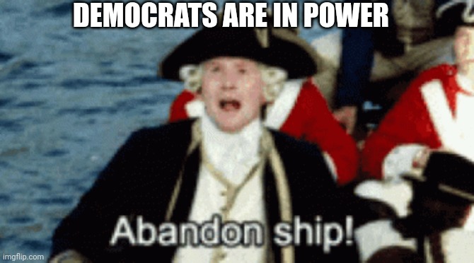 ABANDON SHIP! | DEMOCRATS ARE IN POWER | image tagged in abandon ship | made w/ Imgflip meme maker