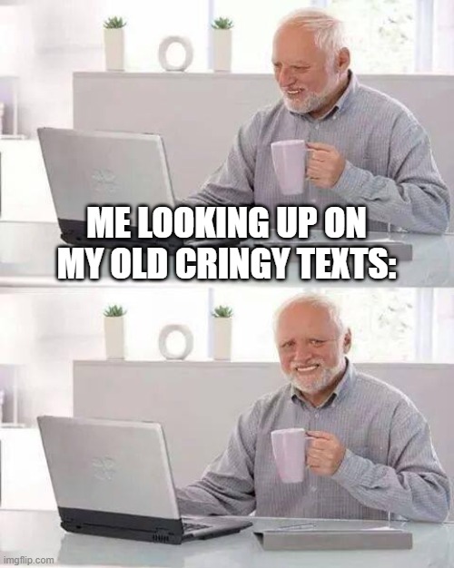 oh no kringeeeee | ME LOOKING UP ON MY OLD CRINGY TEXTS: | image tagged in memes,hide the pain harold | made w/ Imgflip meme maker