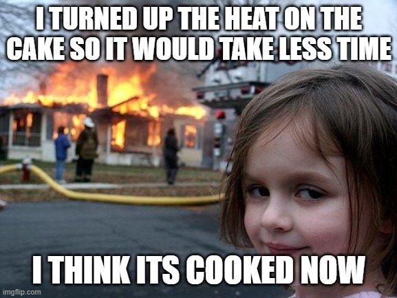 Disaster Girl | I TURNED UP THE HEAT ON THE CAKE SO IT WOULD TAKE LESS TIME; I THINK ITS COOKED NOW | image tagged in memes,disaster girl | made w/ Imgflip meme maker