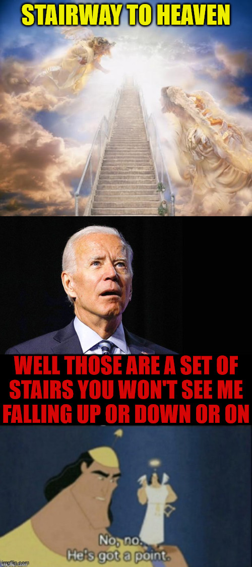 No No He's Got a Point | STAIRWAY TO HEAVEN; WELL THOSE ARE A SET OF
STAIRS YOU WON'T SEE ME
FALLING UP OR DOWN OR ON | image tagged in stairs to heaven,confused joe biden,no no hes got a point,memes,i see what you did there,you had one job | made w/ Imgflip meme maker