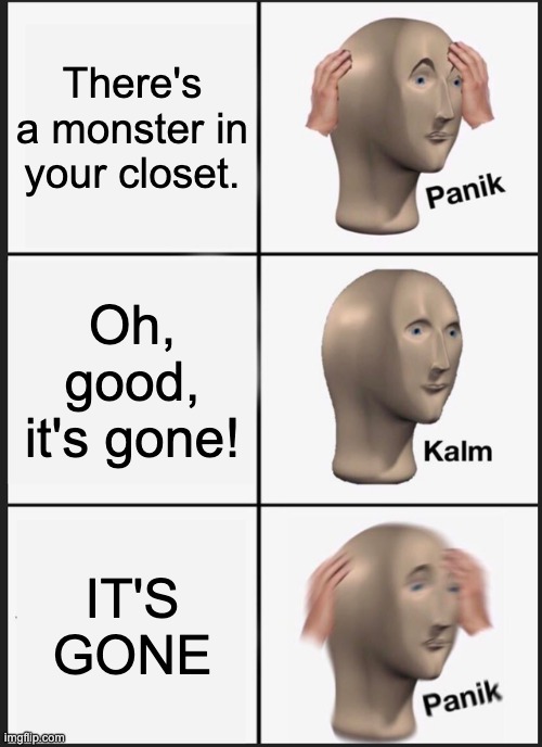 It wants your teeth | There's a monster in your closet. Oh, good, it's gone! IT'S GONE | image tagged in memes,panik kalm panik | made w/ Imgflip meme maker