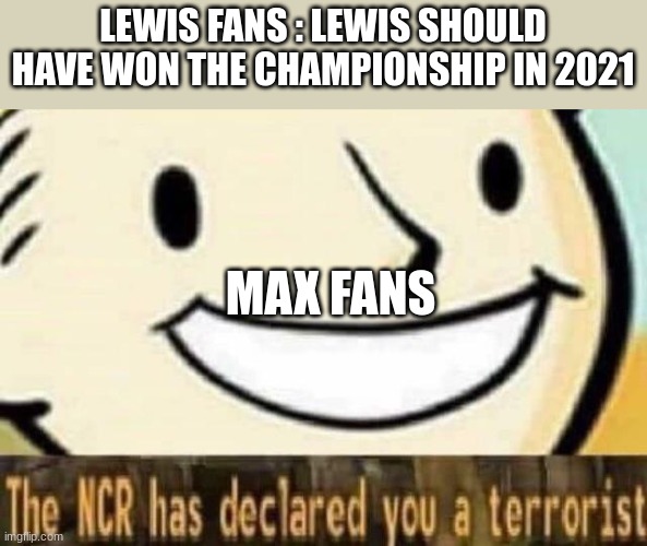 name titile | LEWIS FANS : LEWIS SHOULD HAVE WON THE CHAMPIONSHIP IN 2021; MAX FANS | image tagged in the ncr has declared you a terrorist | made w/ Imgflip meme maker