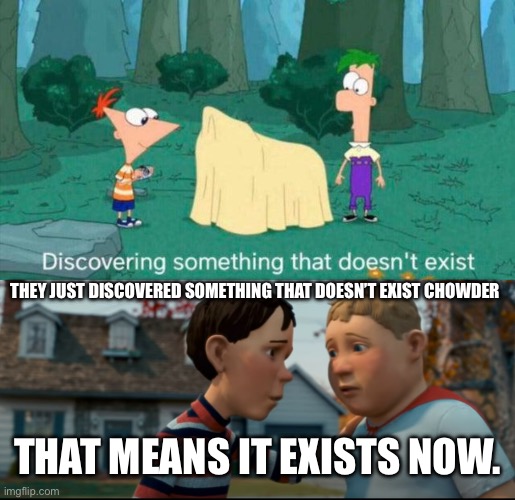 Switched things up a bit | THEY JUST DISCOVERED SOMETHING THAT DOESN’T EXIST CHOWDER; THAT MEANS IT EXISTS NOW. | image tagged in it doesn't exist anymore | made w/ Imgflip meme maker