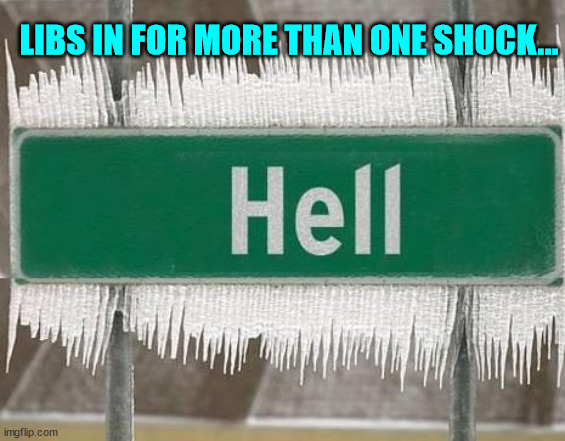 Hell Freezes Over | LIBS IN FOR MORE THAN ONE SHOCK... | image tagged in hell freezes over | made w/ Imgflip meme maker