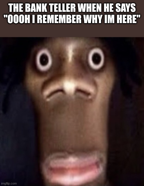 Quandale dingle | THE BANK TELLER WHEN HE SAYS "OOOH I REMEMBER WHY IM HERE" | image tagged in quandale dingle | made w/ Imgflip meme maker