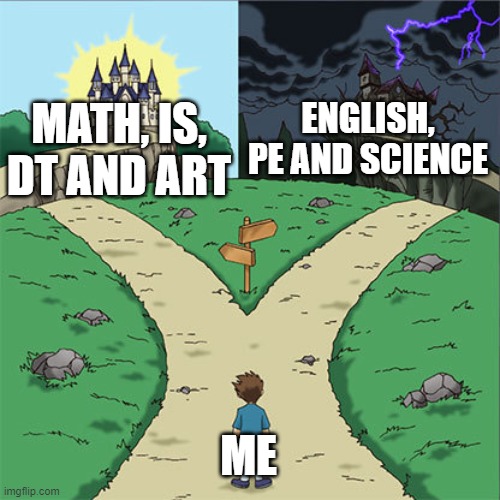 Two Paths | ENGLISH, PE AND SCIENCE; MATH, IS, DT AND ART; ME | image tagged in two paths | made w/ Imgflip meme maker