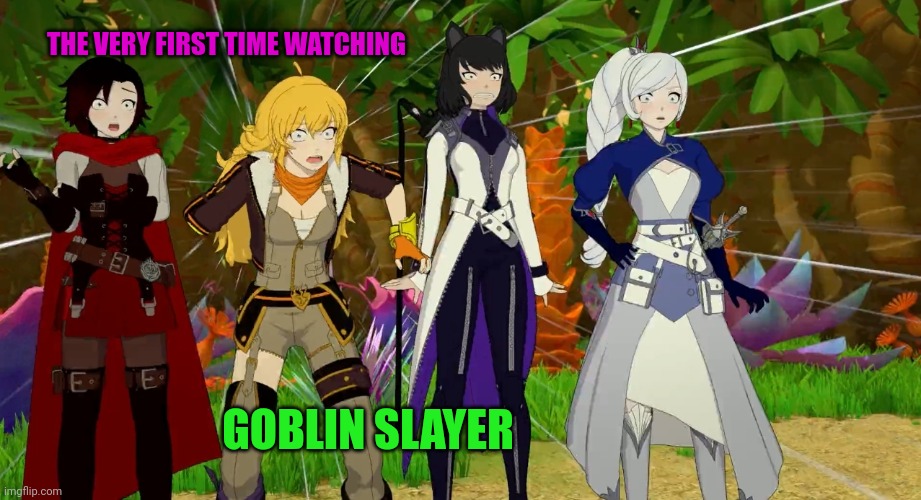 Rwby Volume 9 | THE VERY FIRST TIME WATCHING; GOBLIN SLAYER | image tagged in rwby volume 9 | made w/ Imgflip meme maker