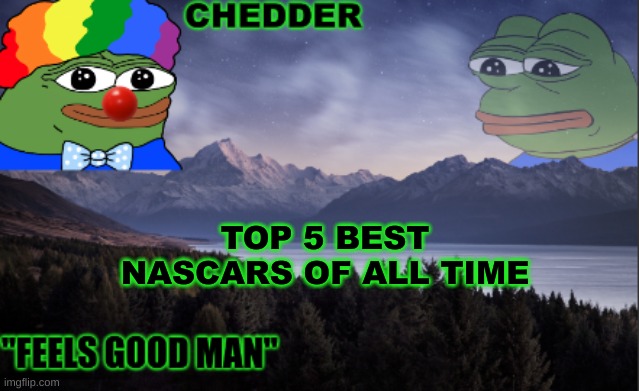 pepe the frog- made bt chedder | TOP 5 BEST NASCARS OF ALL TIME | image tagged in pepe the frog- made bt chedder | made w/ Imgflip meme maker