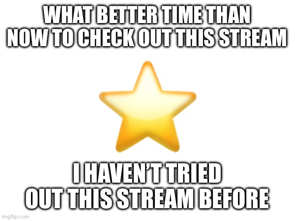 ⭐️; WHAT BETTER TIME THAN NOW TO CHECK OUT THIS STREAM; I HAVEN’T TRIED OUT THIS STREAM BEFORE | made w/ Imgflip meme maker