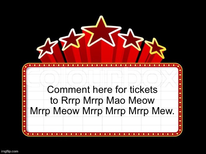 Movie coming soon but with better textboxes | Comment here for tickets to Rrrp Mrrp Mao Meow Mrrp Meow Mrrp Mrrp Mrrp Mew. | image tagged in movie coming soon but with better textboxes | made w/ Imgflip meme maker