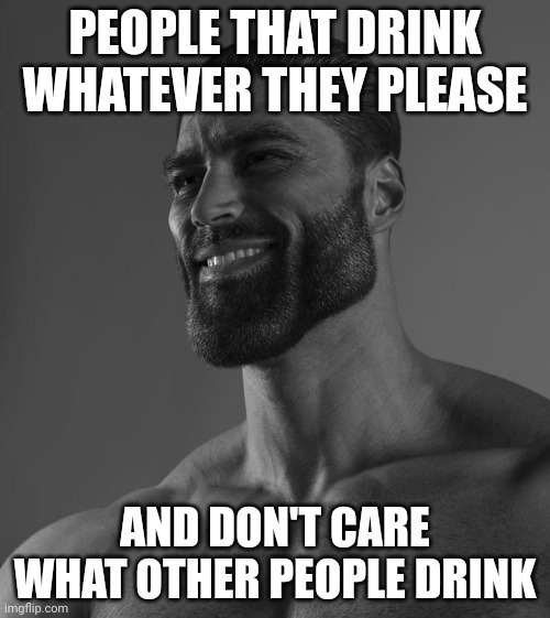 Gigachad | PEOPLE THAT DRINK WHATEVER THEY PLEASE; AND DON'T CARE WHAT OTHER PEOPLE DRINK | image tagged in gigachad | made w/ Imgflip meme maker