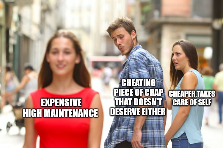 Distracted Boyfriend Meme | CHEAPER,TAKES CARE OF SELF; CHEATING PIECE OF CRAP THAT DOESN'T DESERVE EITHER; EXPENSIVE HIGH MAINTENANCE | image tagged in memes,distracted boyfriend | made w/ Imgflip meme maker