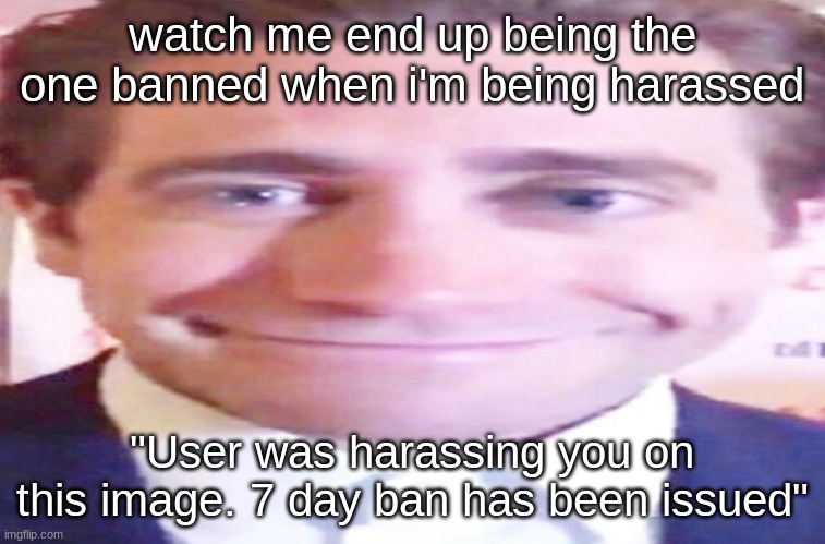 wide jake gyllenhaal | watch me end up being the one banned when i'm being harassed; "User was harassing you on this image. 7 day ban has been issued" | image tagged in wide jake gyllenhaal | made w/ Imgflip meme maker