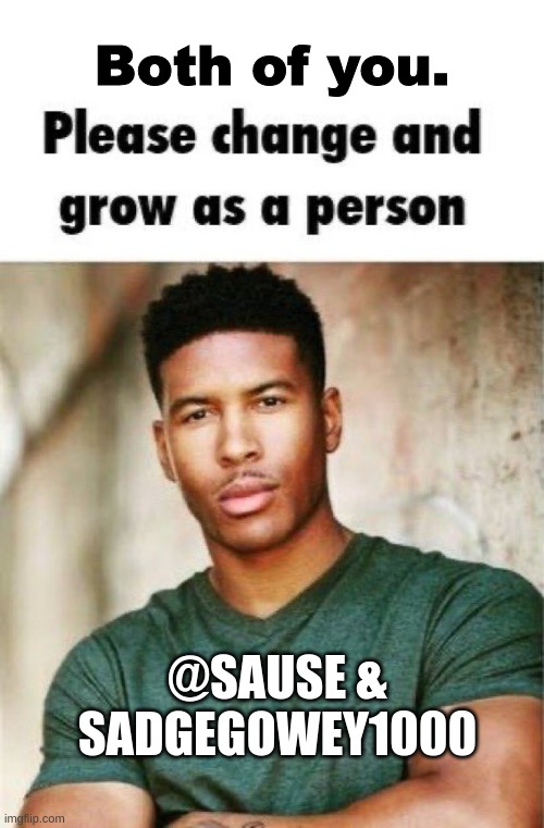 Both of you. Please change and grow as a person | @SAUSE & SADGEGOWEY1000 | image tagged in both of you please change and grow as a person | made w/ Imgflip meme maker