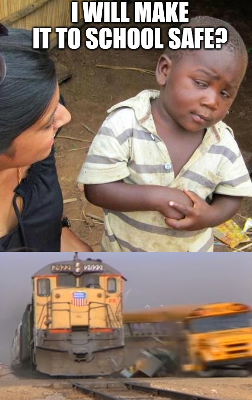 I WILL MAKE IT TO SCHOOL SAFE? | image tagged in memes,third world skeptical kid,a train hitting a school bus | made w/ Imgflip meme maker