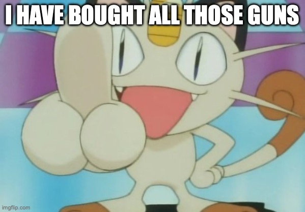 Meowth/Porygon series now talks about guns | I HAVE BOUGHT ALL THOSE GUNS | image tagged in meowth dickhand,meowth,and,guns | made w/ Imgflip meme maker