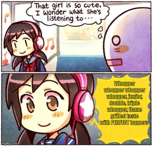 That Girl Is So Cute, I Wonder What She’s Listening To… | Whopper whopper whopper whopper, junior, double, triple whopper, flame grilled taste with PERFECT toppers | image tagged in that girl is so cute i wonder what she s listening to,whopper,junior,double,triple whopper,hell yeah | made w/ Imgflip meme maker