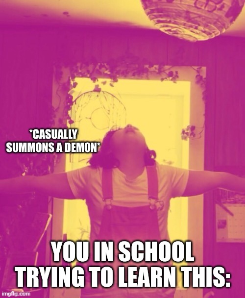 * casually summons a demon* | YOU IN SCHOOL TRYING TO LEARN THIS: | image tagged in casually summons a demon | made w/ Imgflip meme maker