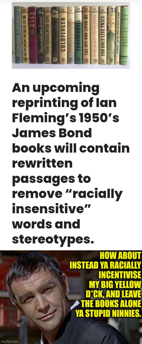 Dalh now Fleming | HOW ABOUT INSTEAD YA RACIALLY INCENTIVISE MY BIG YELLOW D*CK, AND LEAVE THE BOOKS ALONE YA STUPID NINNIES. | image tagged in asian sean connery,james bond,sean connery,democrat,censorship | made w/ Imgflip meme maker