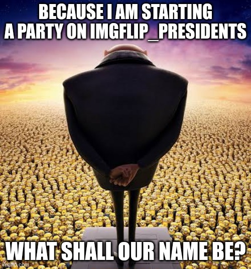 guys i have bad news | BECAUSE I AM STARTING A PARTY ON IMGFLIP_PRESIDENTS; WHAT SHALL OUR NAME BE? | image tagged in guys i have bad news | made w/ Imgflip meme maker