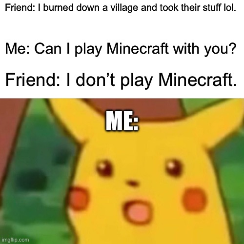 Burning village | Friend: I burned down a village and took their stuff lol. Me: Can I play Minecraft with you? Friend: I don’t play Minecraft. ME: | image tagged in memes,surprised pikachu | made w/ Imgflip meme maker