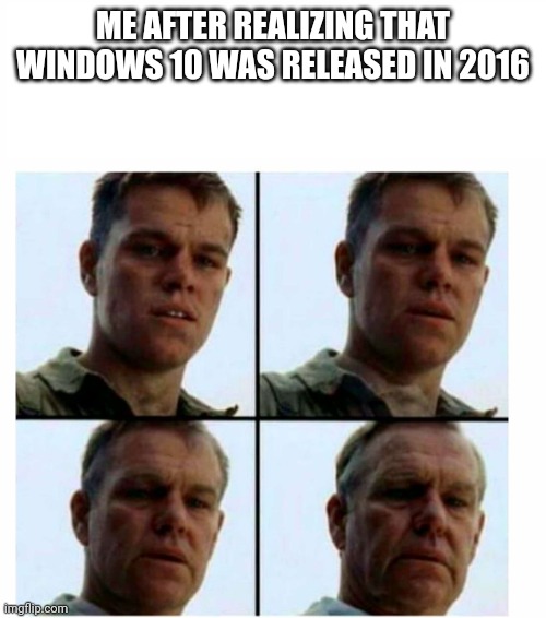 Its true, go look up when did windows 10 release | ME AFTER REALIZING THAT WINDOWS 10 WAS RELEASED IN 2016 | image tagged in matt damon gets older | made w/ Imgflip meme maker