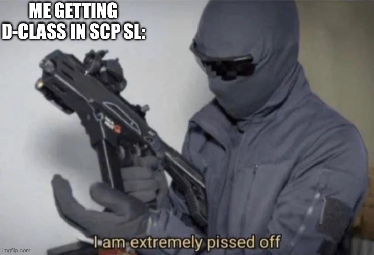 True fact though | ME GETTING D-CLASS IN SCP SL: | image tagged in i am extremely pissed off | made w/ Imgflip meme maker