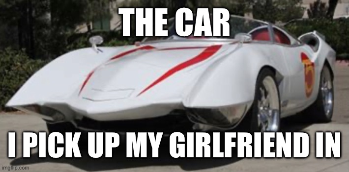I’ve got a hot gf | THE CAR; I PICK UP MY GIRLFRIEND IN | image tagged in speed racer,memes,girlfriend | made w/ Imgflip meme maker