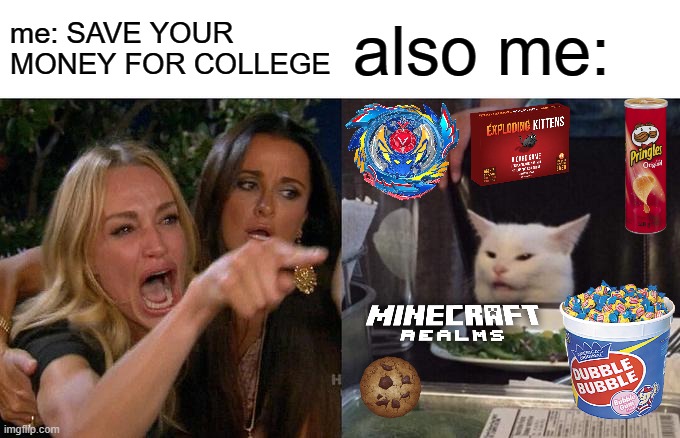 I think I'll be fine X_X | me: SAVE YOUR MONEY FOR COLLEGE; also me: | image tagged in memes,woman yelling at cat | made w/ Imgflip meme maker