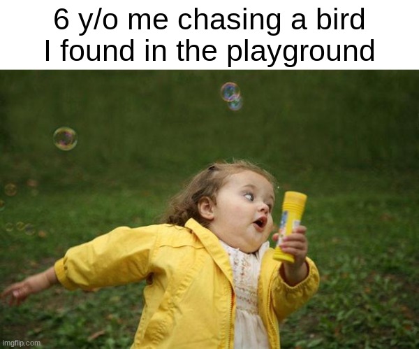 But what would you do if you caught it????? | 6 y/o me chasing a bird I found in the playground | image tagged in girl running,memes,childhood,relatable,funny | made w/ Imgflip meme maker