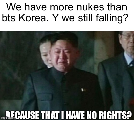 Every upvote or view, gives kim jong un an extra 1 hour in the gym, (I’m not begging) | We have more nukes than bts Korea. Y we still falling? BECAUSE THAT I HAVE NO RIGHTS? | image tagged in memes,kim jong un sad,f in the chat,sad | made w/ Imgflip meme maker