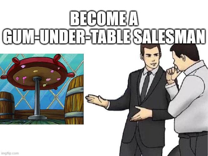 Some random crap I found on the internet that's worth reposting XD | BECOME A GUM-UNDER-TABLE SALESMAN | image tagged in memes,car salesman slaps hood | made w/ Imgflip meme maker