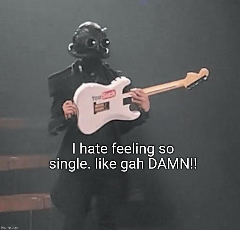 . | I hate feeling so single. like gah DAMN!! | made w/ Imgflip meme maker