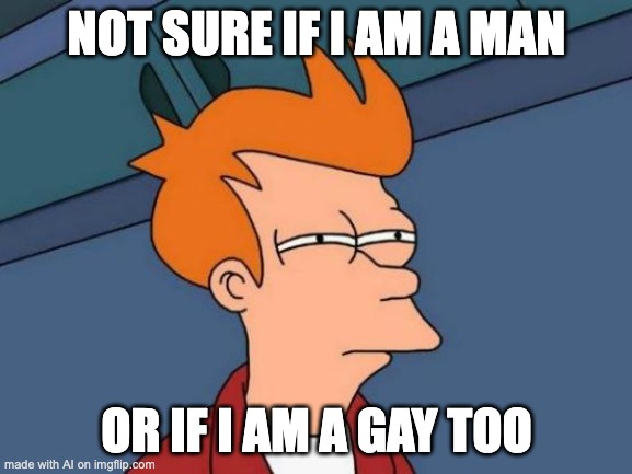 AI meme that sorta makes sense | NOT SURE IF I AM A MAN; OR IF I AM A GAY TOO | image tagged in memes,futurama fry | made w/ Imgflip meme maker