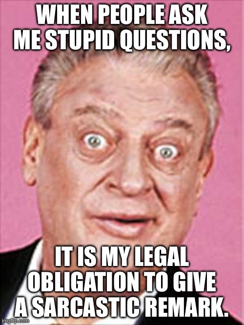 Stupid questions | WHEN PEOPLE ASK ME STUPID QUESTIONS, IT IS MY LEGAL OBLIGATION TO GIVE A SARCASTIC REMARK. | image tagged in rodney dangerfield,satire,drsarcasm | made w/ Imgflip meme maker