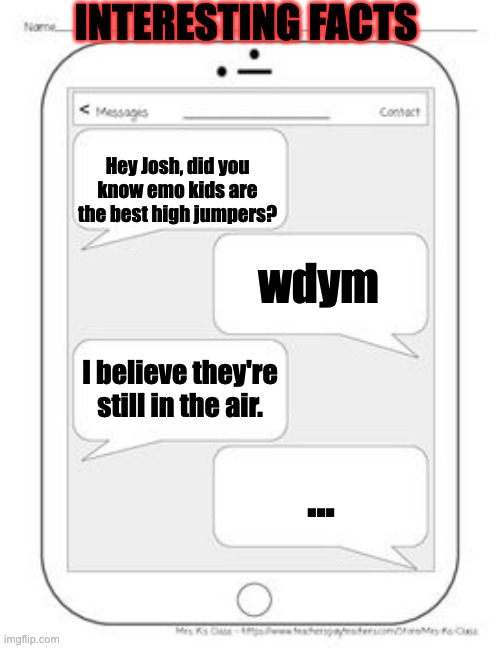 Text messages | INTERESTING FACTS; Hey Josh, did you know emo kids are the best high jumpers? wdym; I believe they're still in the air. ... | image tagged in text messages | made w/ Imgflip meme maker