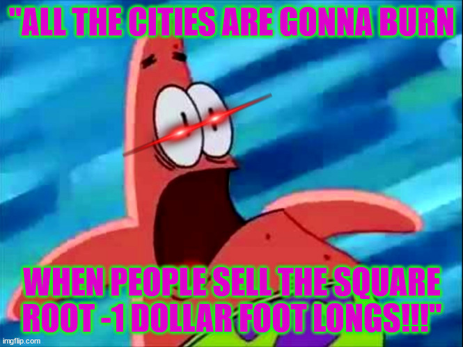 Screaming Patrick star | "ALL THE CITIES ARE GONNA BURN; WHEN PEOPLE SELL THE SQUARE ROOT -1 DOLLAR FOOT LONGS!!!" | image tagged in screaming patrick star | made w/ Imgflip meme maker