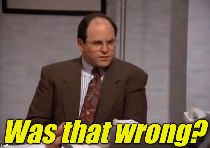 costanza was that wrong | Was that wrong? | image tagged in costanza was that wrong | made w/ Imgflip meme maker