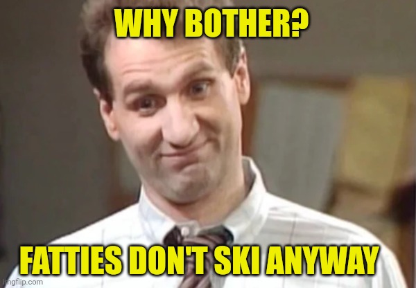 Al Bundy Yeah Right | WHY BOTHER? FATTIES DON'T SKI ANYWAY | image tagged in al bundy yeah right | made w/ Imgflip meme maker