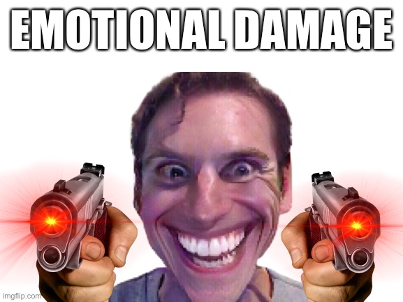 EMOTIONAL DAMAGE | EMOTIONAL DAMAGE | image tagged in emotional damage | made w/ Imgflip meme maker