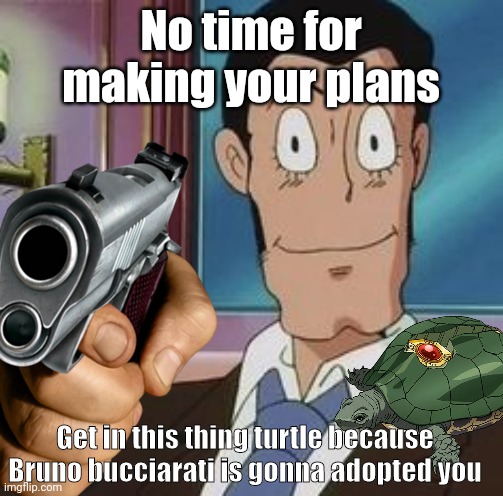 Do it what he said | No time for making your plans; Get in this thing turtle because Bruno bucciarati is gonna adopted you | image tagged in zenigata,lupin,jojo's bizarre adventure,coco jumbo,golden wind,jojo | made w/ Imgflip meme maker