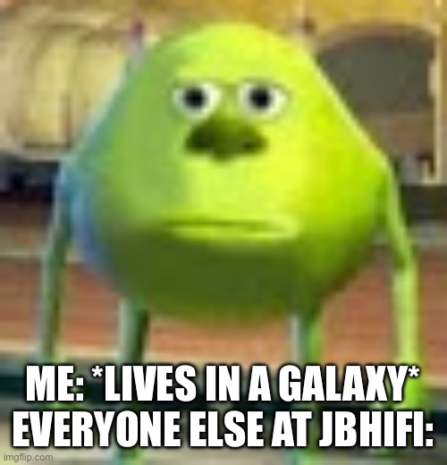 JB you’ve done it again | ME: *LIVES IN A GALAXY*
EVERYONE ELSE AT JBHIFI: | image tagged in sully wazowski | made w/ Imgflip meme maker