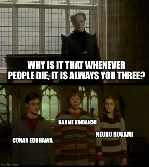 Manga Detective Protagonists in a nutshell | WHY IS IT THAT WHENEVER PEOPLE DIE, IT IS ALWAYS YOU THREE? HAJIME KINDAICHI; NEURO NOGAMI; CONAN EDOGAWA | image tagged in why is it when something happens blank | made w/ Imgflip meme maker